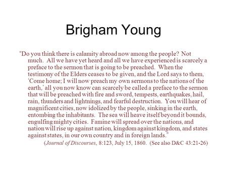 Brigham Young “ Do you think there is calamity abroad now among the people? Not much. All we have yet heard and all we have experienced is scarcely a preface.