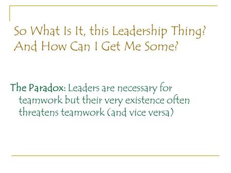 So What Is It, this Leadership Thing? And How Can I Get Me Some? The Paradox: Leaders are necessary for teamwork but their very existence often threatens.