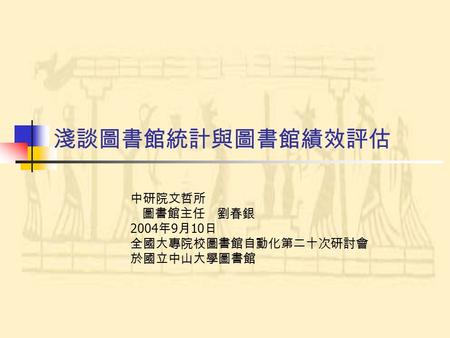 淺談圖書館統計與圖書館績效評估 中研院文哲所 圖書館主任 劉春銀 2004 年 9 月 10 日 全國大專院校圖書館自動化第二十次研討會 於國立中山大學圖書館.