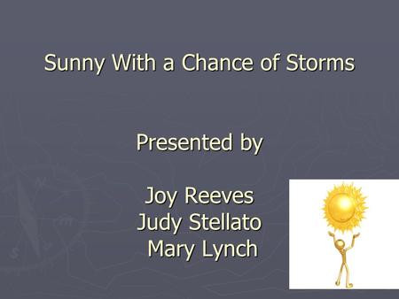 Sunny With a Chance of Storms Presented by Joy Reeves Judy Stellato Mary Lynch.