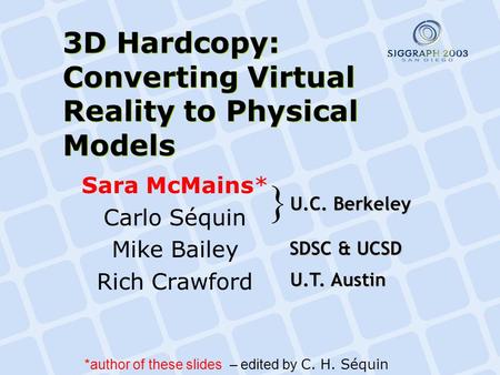 3D Hardcopy: Converting Virtual Reality to Physical Models Sara McMains* Carlo Séquin Mike Bailey Rich Crawford U.C. Berkeley } U.T. Austin SDSC & UCSD.