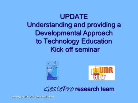 January 9th-10th 2006 Jyväskylä Finland UPDATE Understanding and providing a Developmental Approach to Technology Education Kick off seminar GestePro research.