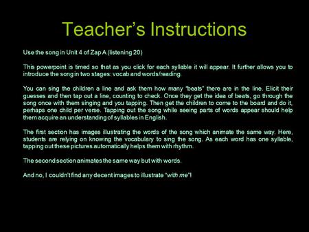 Teacher’s Instructions Use the song in Unit 4 of Zap A (listening 20) This powerpoint is timed so that as you click for each syllable it will appear. It.