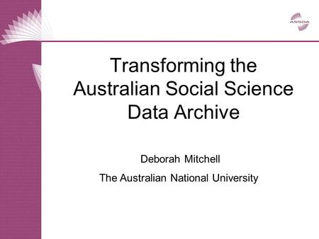 Deborah Mitchell The Australian National University Transforming the Australian Social Science Data Archive.