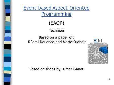 1 Event-based Aspect-Oriented Programming (EAOP) Technion Based on a paper of: R´emi Douence and Mario Sudholt Based on slides by: Omer Ganot.