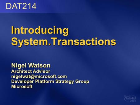 Introducing System.Transactions Nigel Watson Architect Advisor Developer Platform Strategy Group Microsoft DAT214.