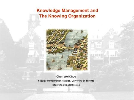 Chun Wei Choo Faculty of Information Studies, University of Toronto  Knowledge Management and The Knowing Organization.