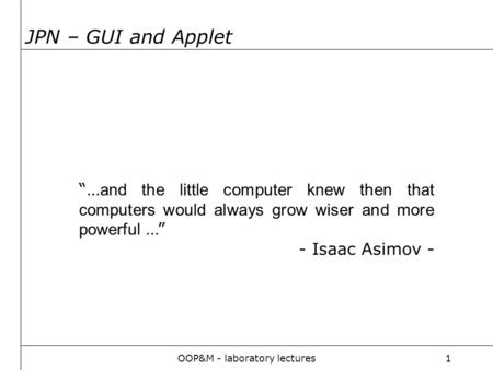 OOP&M - laboratory lectures1 “… and the little computer knew then that computers would always grow wiser and more powerful …” - Isaac Asimov - JPN – GUI.