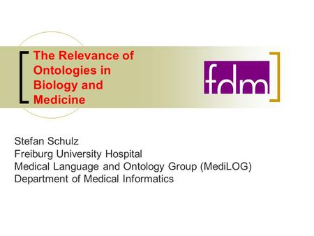 The Relevance of Ontologies in Biology and Medicine Stefan Schulz Freiburg University Hospital Medical Language and Ontology Group (MediLOG) Department.