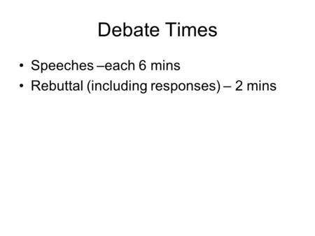 Debate Times Speeches –each 6 mins Rebuttal (including responses) – 2 mins.