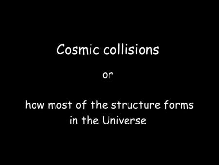 Cosmic collisions or how most of the structure forms in the Universe.