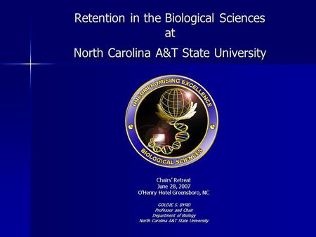 Retention in the Biological Sciences at North Carolina A&T State University Chairs’ Retreat June 28, 2007 O’Henry Hotel Greensboro, NC GOLDIE S. BYRD Professor.