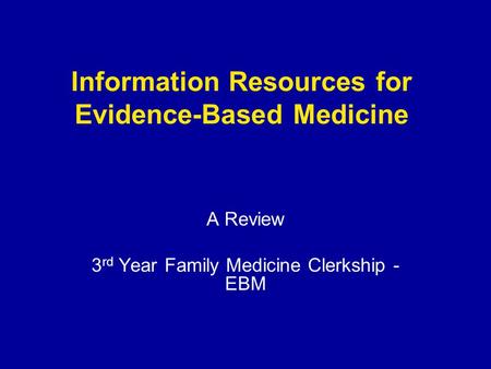 Information Resources for Evidence-Based Medicine A Review 3 rd Year Family Medicine Clerkship - EBM.