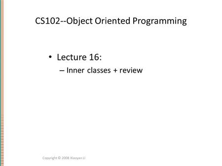 CS102--Object Oriented Programming Lecture 16: – Inner classes + review Copyright © 2008 Xiaoyan Li.