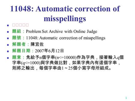 1 11048: Automatic correction of misspellings ★★★☆☆ 題組： Problem Set Archive with Online Judge 題號： 11048: Automatic correction of misspellings 解題者：陳宜佐 解題日期：