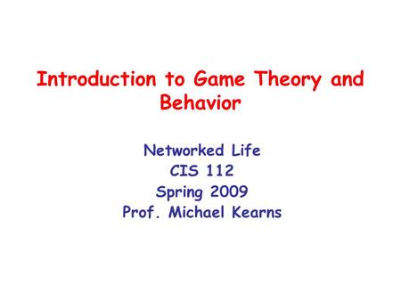 Introduction to Game Theory and Behavior Networked Life CIS 112 Spring 2009 Prof. Michael Kearns.