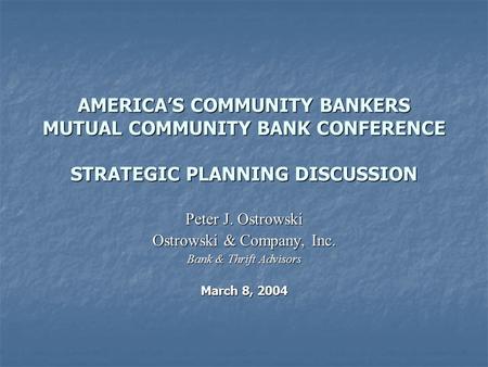 AMERICA’S COMMUNITY BANKERS MUTUAL COMMUNITY BANK CONFERENCE STRATEGIC PLANNING DISCUSSION Peter J. Ostrowski Ostrowski & Company, Inc. Bank & Thrift Advisors.