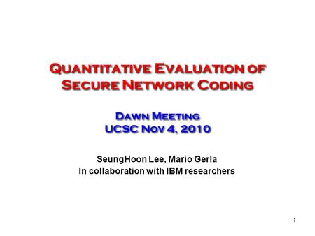 1 Quantitative Evaluation of Secure Network Coding Dawn Meeting UCSC Nov 4, 2010 SeungHoon Lee, Mario Gerla In collaboration with IBM researchers.