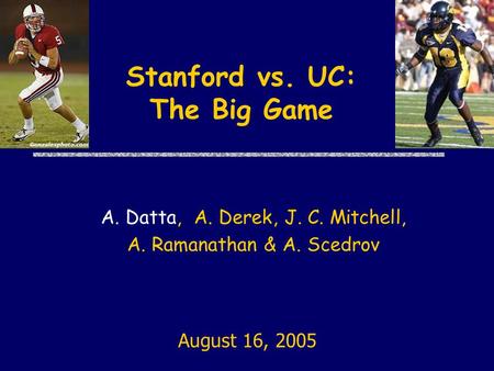 Stanford vs. UC: The Big Game A. Datta, A. Derek, J. C. Mitchell, A. Ramanathan & A. Scedrov August 16, 2005.