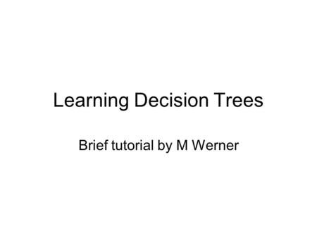 Learning Decision Trees Brief tutorial by M Werner.