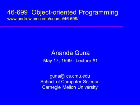 46-699 Object-oriented Programming  Ananda Guna May 17, 1999 - Lecture #1 cs.cmu.edu School of Computer Science.