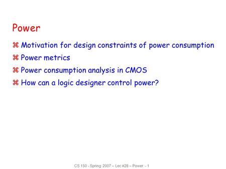 CS 150 - Spring 2007 – Lec #28 – Power - 1 Power zMotivation for design constraints of power consumption zPower metrics zPower consumption analysis in.