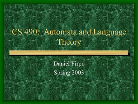 CS 490: Automata and Language Theory Daniel Firpo Spring 2003.