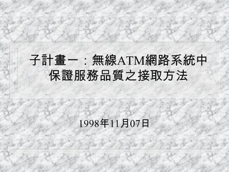 子計畫一：無線 ATM 網路系統中 保證服務品質之接取方法 1998 年 11 月 07 日. 進度 u 測試無線網路產品 – 禾翔 – 智捷 u 研讀 Wireless ATM Architectures & Wireless Access Schemes 相關的論文.