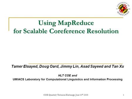 COE Quarterly Technical Exchange, June 10 th 20081 Using MapReduce for Scalable Coreference Resolution Tamer Elsayed, Doug Oard, Jimmy Lin, Asad Sayeed.