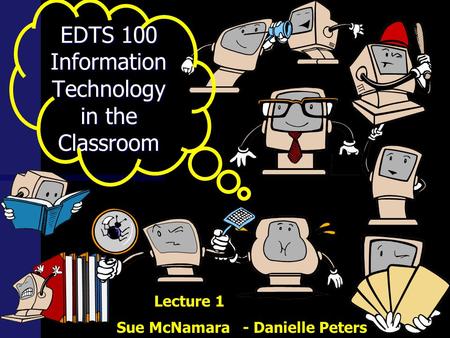 EDTS 100 Information Technology in the Classroom Sue McNamara - Danielle Peters Lecture 1.