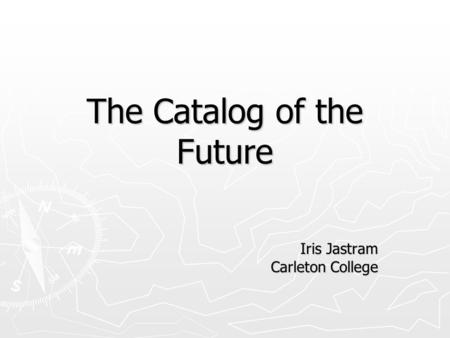 The Catalog of the Future Iris Jastram Carleton College.