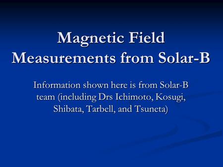 Magnetic Field Measurements from Solar-B Information shown here is from Solar-B team (including Drs Ichimoto, Kosugi, Shibata, Tarbell, and Tsuneta)