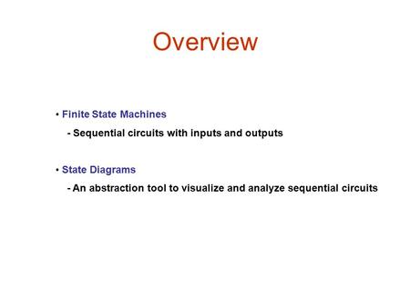 Overview Finite State Machines - Sequential circuits with inputs and outputs State Diagrams - An abstraction tool to visualize and analyze sequential circuits.