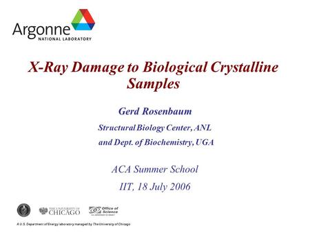 A U.S. Department of Energy laboratory managed by The University of Chicago X-Ray Damage to Biological Crystalline Samples Gerd Rosenbaum Structural Biology.