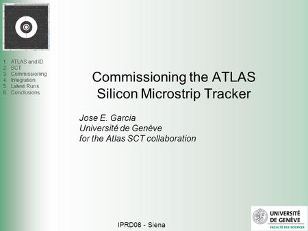 1.ATLAS and ID 2.SCT 3.Commissioning 4.Integration 5.Latest Runs 6.Conclusions Commissioning the ATLAS Silicon Microstrip Tracker IPRD08 - Siena Jose E.