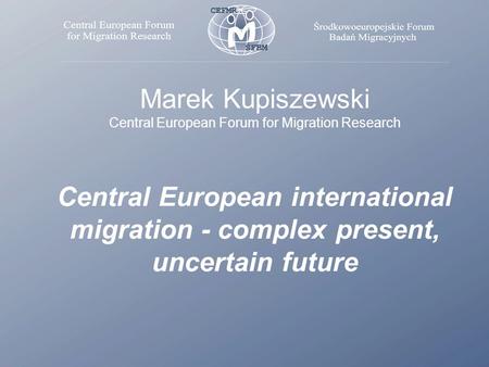 Marek Kupiszewski Central European Forum for Migration Research Central European international migration - complex present, uncertain future.