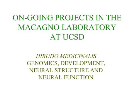 ON-GOING PROJECTS IN THE MACAGNO LABORATORY AT UCSD HIRUDO MEDICINALIS GENOMICS, DEVELOPMENT, NEURAL STRUCTURE AND NEURAL FUNCTION.