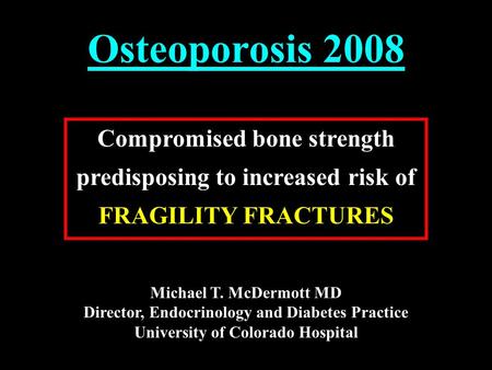 Osteoporosis 2008 Compromised bone strength predisposing to increased risk of FRAGILITY FRACTURES Michael T. McDermott MD Director, Endocrinology and Diabetes.