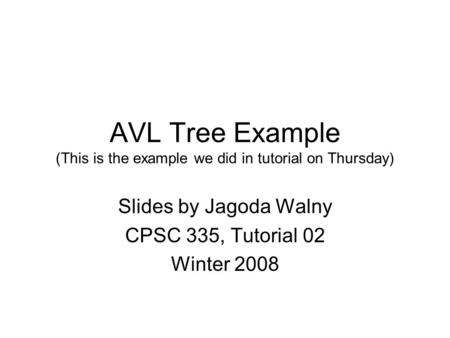 AVL Tree Example (This is the example we did in tutorial on Thursday) Slides by Jagoda Walny CPSC 335, Tutorial 02 Winter 2008.