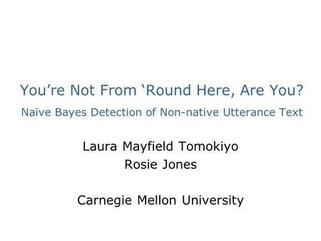 You’re Not From ‘Round Here, Are You? Naïve Bayes Detection of Non-native Utterance Text Laura Mayfield Tomokiyo Rosie Jones Carnegie Mellon University.