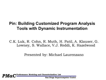 San Diego Supercomputer Center Performance Modeling and Characterization Lab PMaC Pin: Building Customized Program Analysis Tools with Dynamic Instrumentation.