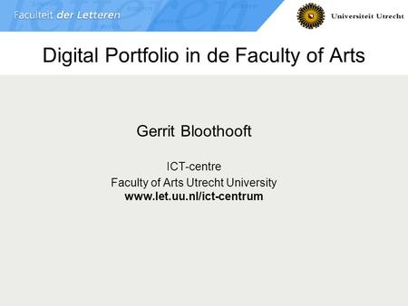 Digital Portfolio in de Faculty of Arts Gerrit Bloothooft ICT-centre Faculty of Arts Utrecht University www.let.uu.nl/ict-centrum.