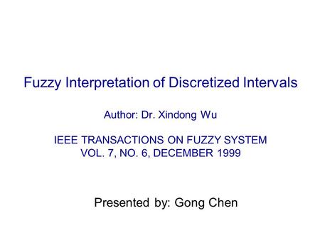 Fuzzy Interpretation of Discretized Intervals Author: Dr. Xindong Wu IEEE TRANSACTIONS ON FUZZY SYSTEM VOL. 7, NO. 6, DECEMBER 1999 Presented by: Gong.