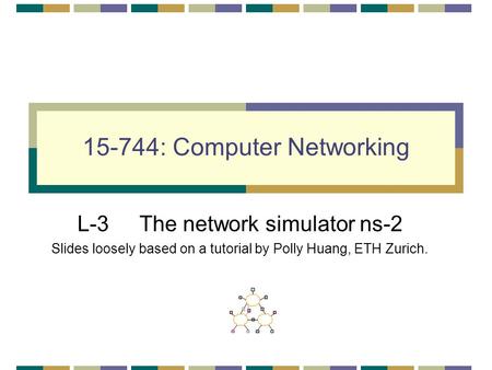 15-744: Computer Networking L-3 The network simulator ns-2 Slides loosely based on a tutorial by Polly Huang, ETH Zurich.