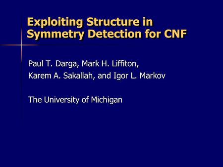 Exploiting Structure in Symmetry Detection for CNF Paul T. Darga, Mark H. Liffiton, Karem A. Sakallah, and Igor L. Markov The University of Michigan.