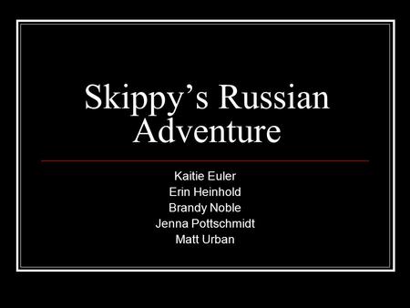 Skippy’s Russian Adventure Kaitie Euler Erin Heinhold Brandy Noble Jenna Pottschmidt Matt Urban.