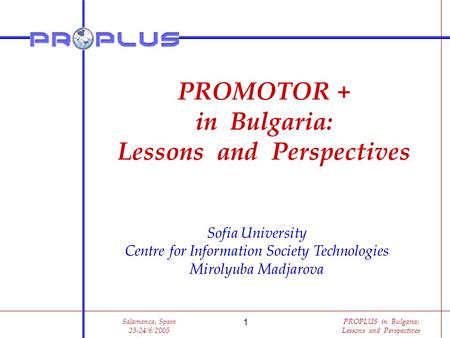 PROPLUS in Bulgaria: Lessons and Perspectives 1 Salamanca, Spain 23-24/6/2005 Sofia University Centre for Information Society Technologies Mirolyuba Madjarova.