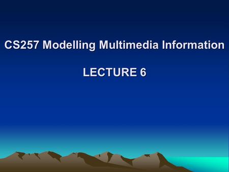 CS257 Modelling Multimedia Information LECTURE 6.