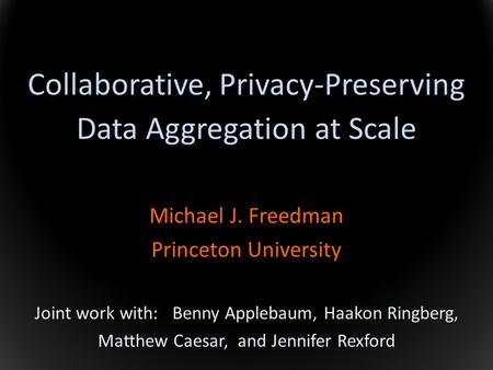 Collaborative, Privacy-Preserving Data Aggregation at Scale Michael J. Freedman Princeton University Joint work with: Benny Applebaum, Haakon Ringberg,