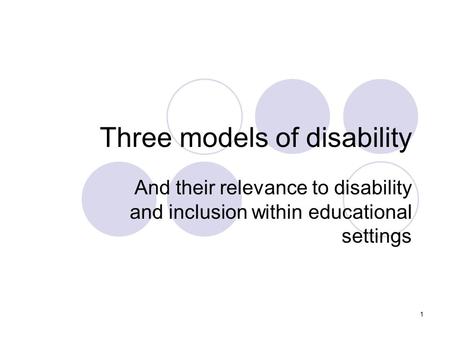 1 Three models of disability And their relevance to disability and inclusion within educational settings.